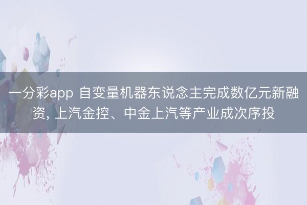 一分彩app 自變量機器東說念主完成數(shù)億元新融資, 上汽金控、中金上汽等產(chǎn)業(yè)成次序投