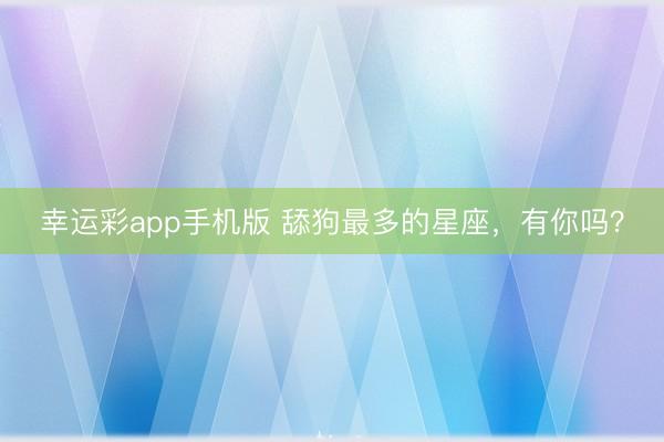 幸運彩app手機版 舔狗最多的星座，有你嗎？