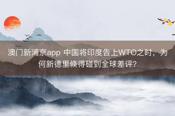 澳門新浦京app 中國將印度告上WTO之時，為何新德里倏得碰到全球差評？