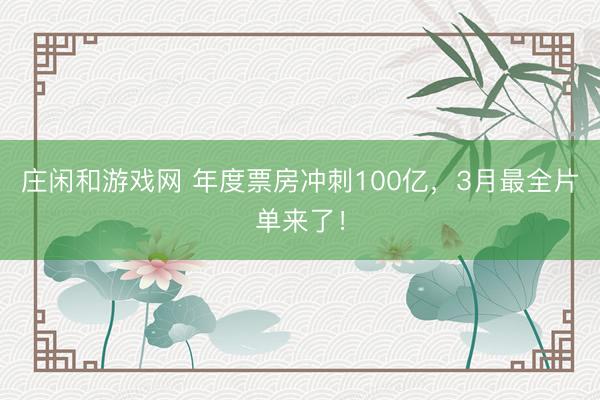 莊閑和游戲網(wǎng) 年度票房沖刺100億，3月最全片單來了！