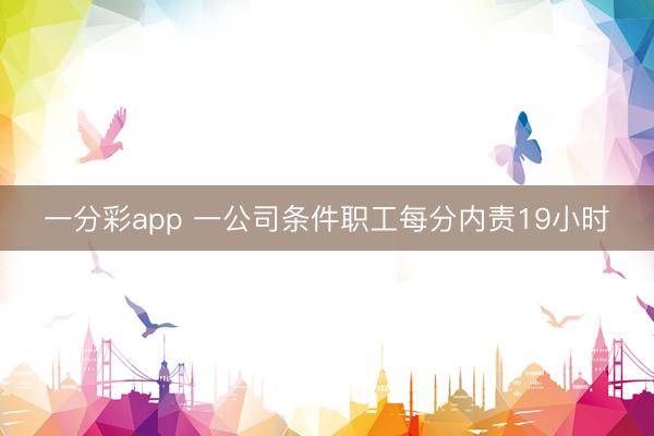 一分彩app 一公司條件職工每分內(nèi)責19小時