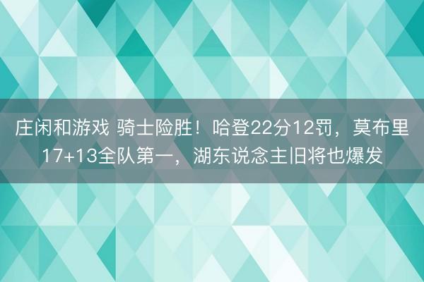莊閑和游戲 騎士險勝！哈登22分12罰，莫布里17+13全隊第一，湖東說念主舊將也爆發(fā)