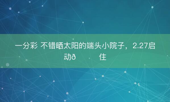 一分彩 不錯(cuò)曬太陽(yáng)的端頭小院子，2.27啟動(dòng)??住