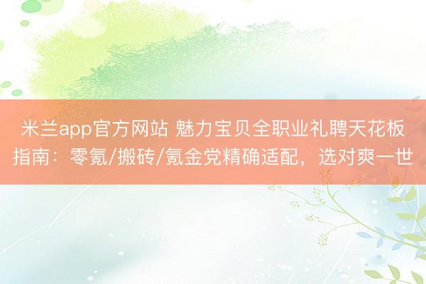 米蘭app官方網站 魅力寶貝全職業禮聘天花板指南:零氪/搬磚/氪金黨精確適配,選對爽一世