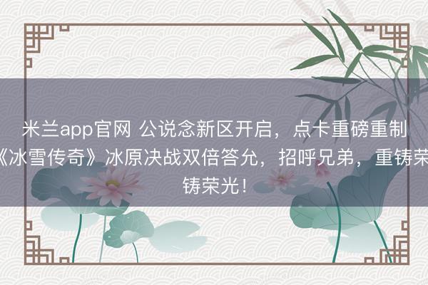 米蘭app官網 公說念新區開啟,點卡重磅重制!《冰雪傳奇》冰原決戰雙倍答允,招呼兄弟,重鑄榮光!