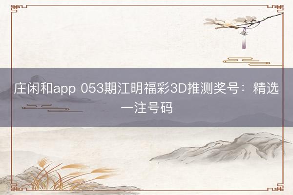 莊閑和app 053期江明福彩3D推測獎號：精選一注號碼