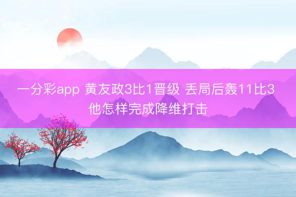 一分彩app 黃友政3比1晉級(jí) 丟局后轟11比3 他怎樣完成降維打擊